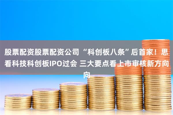 股票配资股票配资公司 “科创板八条”后首家！思看科技科创板IPO过会 三大要点看上市审核新方向