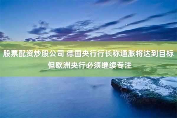 股票配资炒股公司 德国央行行长称通胀将达到目标 但欧洲央行必须继续专注