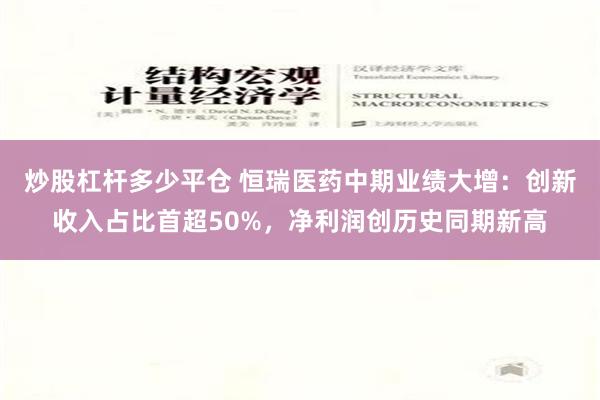 炒股杠杆多少平仓 恒瑞医药中期业绩大增：创新收入占比首超50%，净利润创历史同期新高
