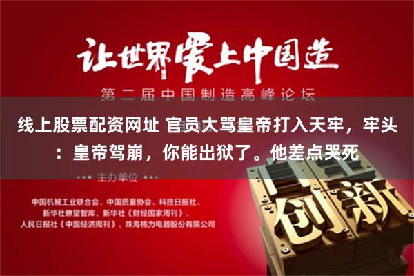 线上股票配资网址 官员大骂皇帝打入天牢，牢头：皇帝驾崩，你能出狱了。他差点哭死