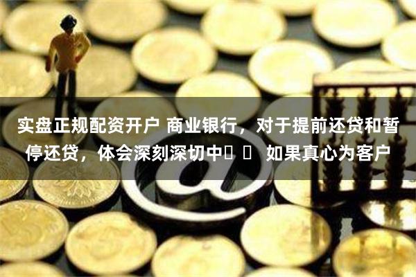 实盘正规配资开户 商业银行，对于提前还贷和暂停还贷，体会深刻深切中⋯⋯ 如果真心为客户
