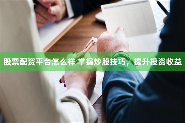 股票配资平台怎么样 掌握炒股技巧，提升投资收益