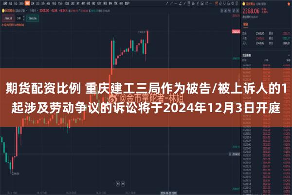 期货配资比例 重庆建工三局作为被告/被上诉人的1起涉及劳动争议的诉讼将于2024年12月3日开庭