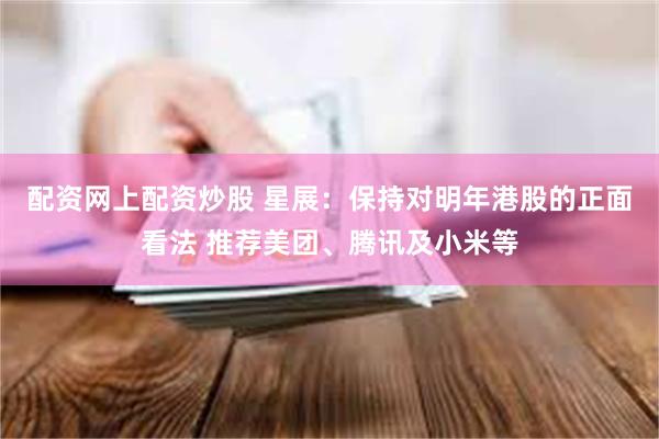 配资网上配资炒股 星展：保持对明年港股的正面看法 推荐美团、腾讯及小米等
