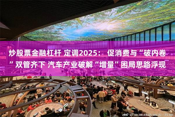 炒股票金融杠杆 定调2025： 促消费与“破内卷”双管齐下 汽车产业破解“增量”困局思路浮现