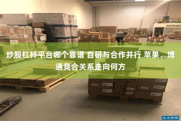 炒股杠杆平台哪个靠谱 自研与合作并行 苹果、博通竞合关系走向何方