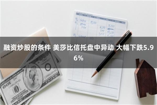 融资炒股的条件 美莎比信托盘中异动 大幅下跌5.96%