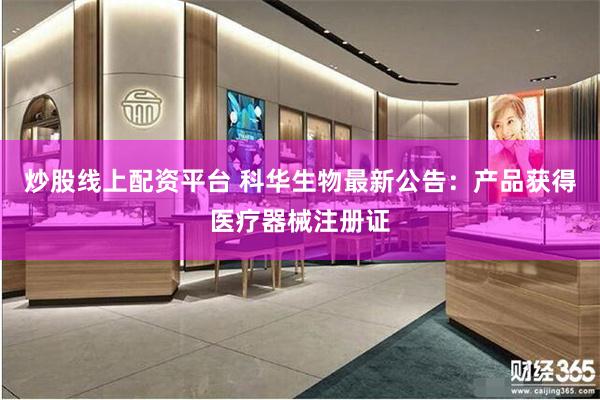 炒股线上配资平台 科华生物最新公告：产品获得医疗器械注册证