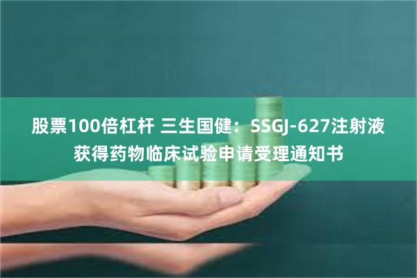 股票100倍杠杆 三生国健：SSGJ-627注射液获得药物临床试验申请受理通知书