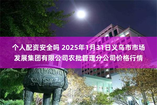 个人配资安全吗 2025年1月31日义乌市市场发展集团有限公司农批管理分公司价格行情