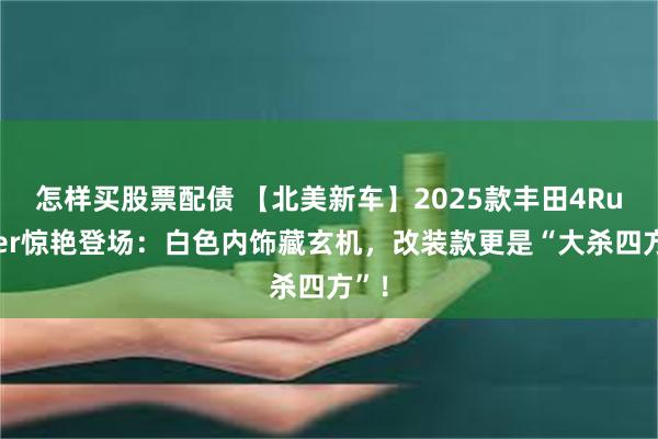 怎样买股票配债 【北美新车】2025款丰田4Runner惊艳登场：白色内饰藏玄机，改装款更是“大杀四方”！