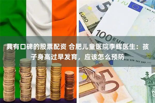 具有口碑的股票配资 合肥儿童医院李辉医生：孩子身高过早发育，应该怎么预防