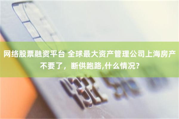 网络股票融资平台 全球最大资产管理公司上海房产不要了，断供跑路,什么情况？