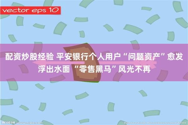 配资炒股经验 平安银行个人用户“问题资产”愈发浮出水面 “零售黑马”风光不再