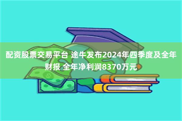 配资股票交易平台 途牛发布2024年四季度及全年财报 全年净利润8370万元