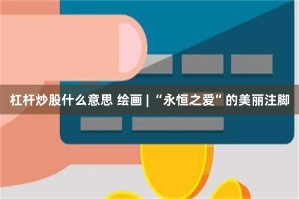 杠杆炒股什么意思 绘画 | “永恒之爱”的美丽注脚