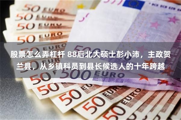 股票怎么弄杠杆 88后北大硕士彭小沛，主政贺兰县，从乡镇科员到县长候选人的十年跨越
