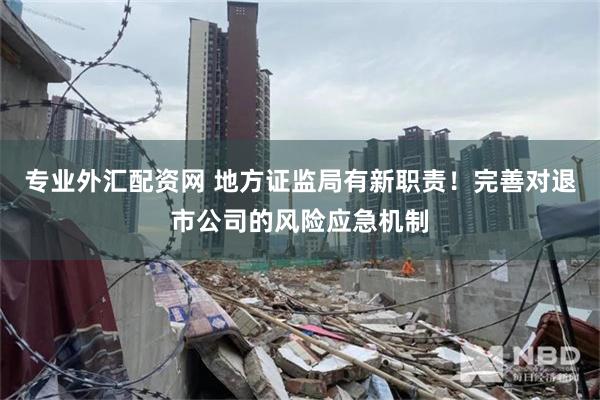 专业外汇配资网 地方证监局有新职责！完善对退市公司的风险应急机制