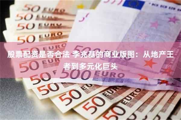 股票配资是否合法 李兆基的商业版图：从地产王者到多元化巨头