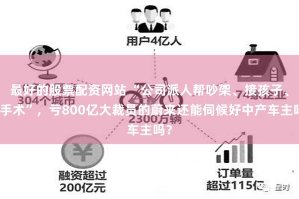 最好的股票配资网站 “公司派人帮吵架、接孩子、陪手术”，亏800亿大裁员的蔚来还能伺候好中产车主吗？