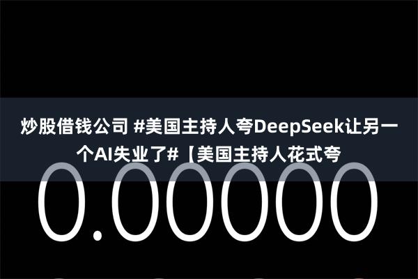 炒股借钱公司 #美国主持人夸DeepSeek让另一个AI失业了#【美国主持人花式夸