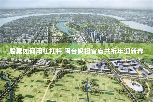 股票如何用杠杠杆 闽台妈祖宫庙共祈年迎新春