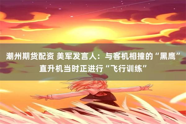 潮州期货配资 美军发言人：与客机相撞的“黑鹰”直升机当时正进行“飞行训练”