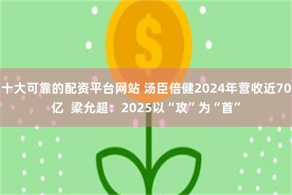 十大可靠的配资平台网站 汤臣倍健2024年营收近70亿  梁允超：2025以“攻”为“首”