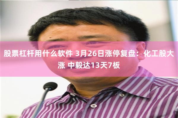 股票杠杆用什么软件 3月26日涨停复盘：化工股大涨 中毅达13天7板
