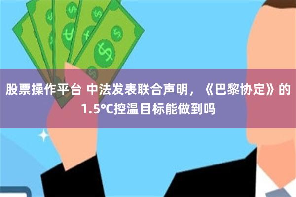 股票操作平台 中法发表联合声明，《巴黎协定》的1.5℃控温目标能做到吗