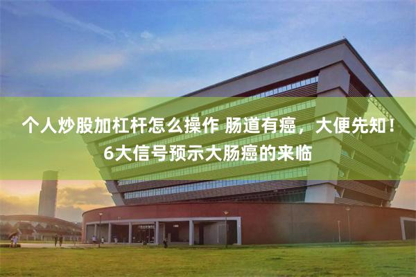 个人炒股加杠杆怎么操作 肠道有癌，大便先知！6大信号预示大肠癌的来临