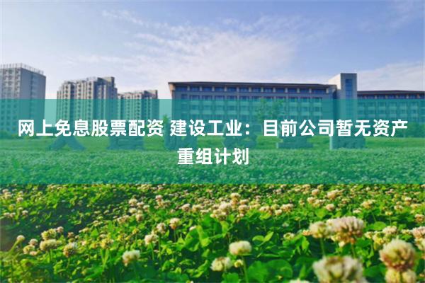 网上免息股票配资 建设工业：目前公司暂无资产重组计划
