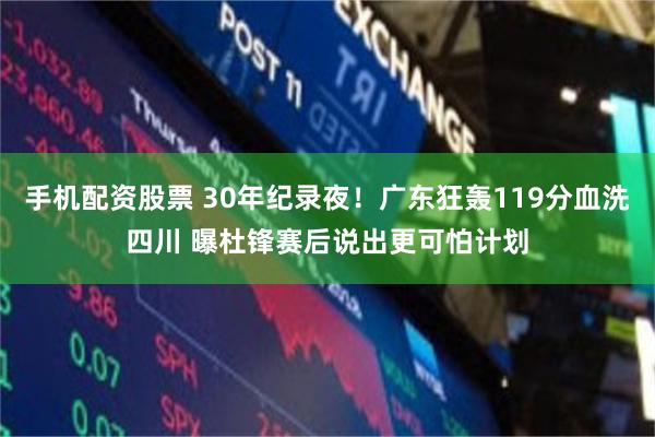 手机配资股票 30年纪录夜！广东狂轰119分血洗四川 曝杜锋赛后说出更可怕计划