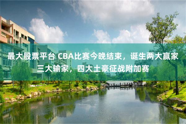 最大股票平台 CBA比赛今晚结束，诞生两大赢家三大输家，四大土豪征战附加赛