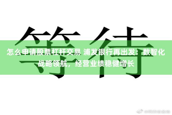 怎么申请股票杠杆交易 浦发银行再出发：数智化战略领航，经营业绩稳健增长