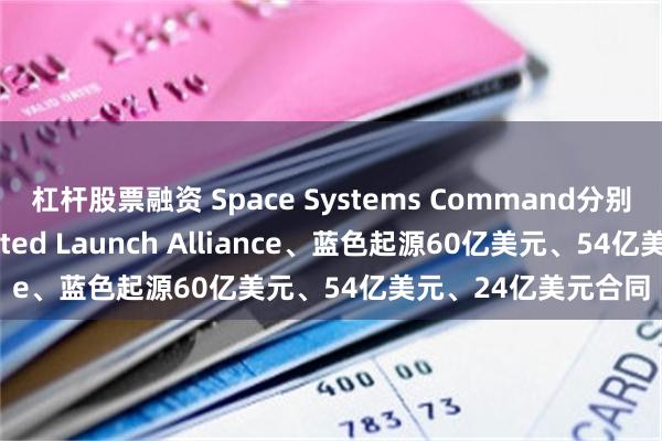 杠杆股票融资 Space Systems Command分别授予SpaceX、United Launch Alliance、蓝色起源60亿美元、54亿美元、24亿美元合同