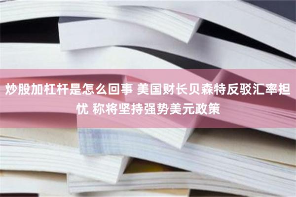 炒股加杠杆是怎么回事 美国财长贝森特反驳汇率担忧 称将坚持强势美元政策