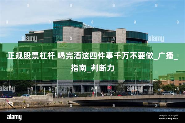 正规股票杠杆 喝完酒这四件事千万不要做_广播_指南_判断力