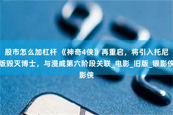 股市怎么加杠杆 《神奇4侠》再重启，将引入托尼版毁灭博士，与漫威第六阶段关联_电影_旧版_银影侠