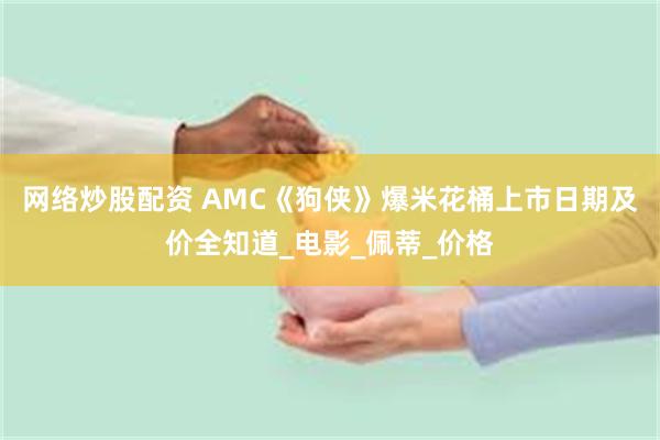 网络炒股配资 AMC《狗侠》爆米花桶上市日期及价全知道_电影_佩蒂_价格