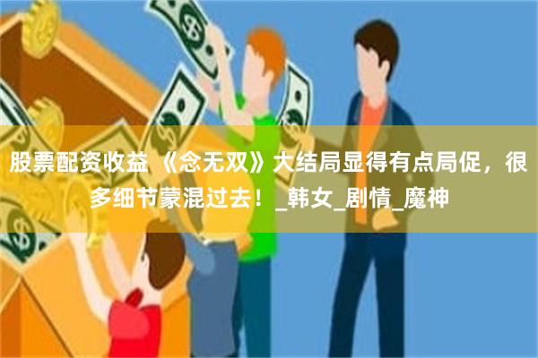 股票配资收益 《念无双》大结局显得有点局促，很多细节蒙混过去！_韩女_剧情_魔神