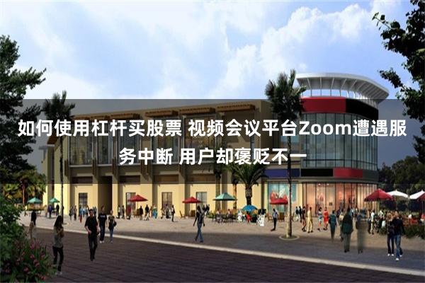 如何使用杠杆买股票 视频会议平台Zoom遭遇服务中断 用户却褒贬不一