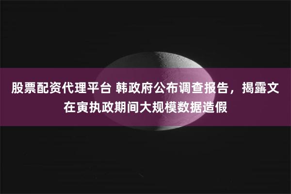股票配资代理平台 韩政府公布调查报告，揭露文在寅执政期间大规模数据造假