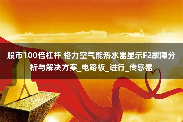 股市100倍杠杆 格力空气能热水器显示F2故障分析与解决方案_电路板_进行_传感器