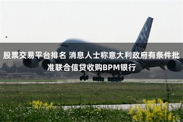 股票交易平台排名 消息人士称意大利政府有条件批准联合信贷收购BPM银行