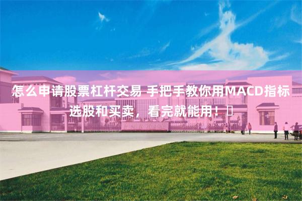 怎么申请股票杠杆交易 手把手教你用MACD指标选股和买卖，看完就能用！‌