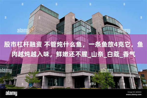 股市杠杆融资 不管炖什么鱼，一条鱼放4克它，鱼肉越炖越入味，鲜嫩还不腥_山奈_白蔻_香气