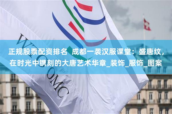 正规股票配资排名  成都一袭汉服课堂：盛唐纹，在时光中镌刻的大唐艺术华章_装饰_服饰_图案