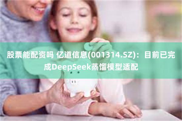 股票能配资吗 亿道信息(001314.SZ)：目前已完成DeepSeek蒸馏模型适配
