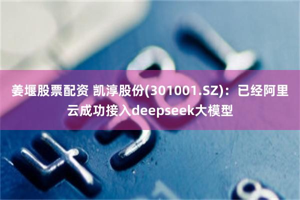 姜堰股票配资 凯淳股份(301001.SZ)：已经阿里云成功接入deepseek大模型